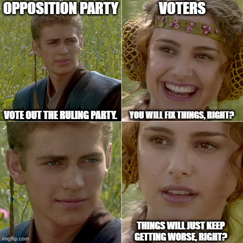 Vote Out the Ruling Party | OPPOSITION PARTY; VOTERS; YOU WILL FIX THINGS, RIGHT? VOTE OUT THE RULING PARTY. THINGS WILL JUST KEEP
GETTING WORSE, RIGHT? | image tagged in for the better right | made w/ Imgflip meme maker