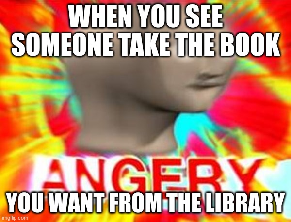 Surreal Angery | WHEN YOU SEE SOMEONE TAKE THE BOOK; YOU WANT FROM THE LIBRARY | image tagged in surreal angery | made w/ Imgflip meme maker