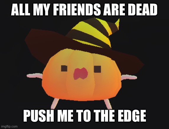 ALL MY FRIENDS ARE DEAD PUSH ME TO THE EDGE | made w/ Imgflip meme maker