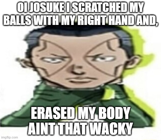 aint that wacky | OI JOSUKE I SCRATCHED MY BALLS WITH MY RIGHT HAND AND, ERASED MY BODY AINT THAT WACKY | image tagged in okuyashoe- | made w/ Imgflip meme maker