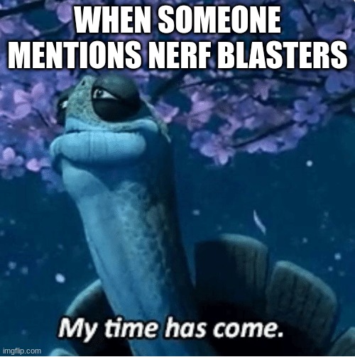 My Time Has Come | WHEN SOMEONE MENTIONS NERF BLASTERS | image tagged in my time has come | made w/ Imgflip meme maker