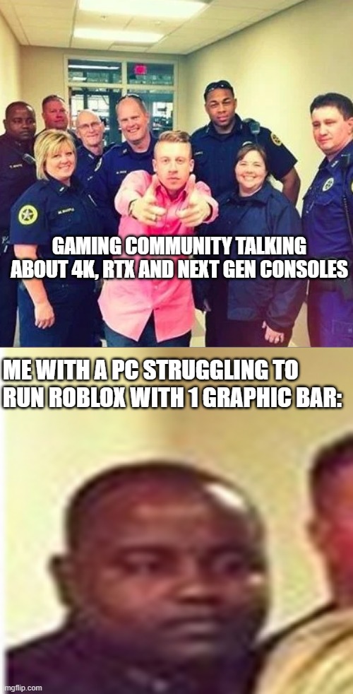 Macklemore with police officers | GAMING COMMUNITY TALKING ABOUT 4K, RTX AND NEXT GEN CONSOLES; ME WITH A PC STRUGGLING TO RUN ROBLOX WITH 1 GRAPHIC BAR: | made w/ Imgflip meme maker