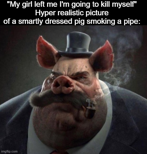  "My girl left me I'm going to kill myself"
Hyper realistic picture of a smartly dressed pig smoking a pipe: | image tagged in blank black,hyper realistic picture of a smartly dressed pig smoking a pipe | made w/ Imgflip meme maker