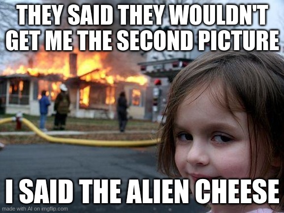 AI MADNESS | THEY SAID THEY WOULDN'T GET ME THE SECOND PICTURE; I SAID THE ALIEN CHEESE | image tagged in memes,disaster girl | made w/ Imgflip meme maker