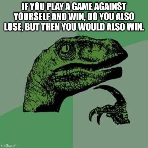 confusion | IF YOU PLAY A GAME AGAINST YOURSELF AND WIN, DO YOU ALSO LOSE, BUT THEN YOU WOULD ALSO WIN. | image tagged in raptor | made w/ Imgflip meme maker
