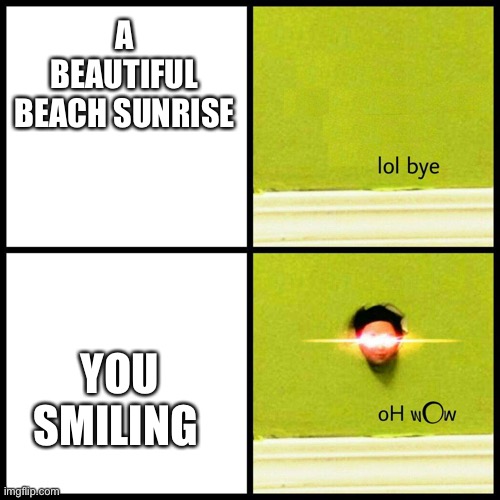 Sorry I left for a bit, schoolwork was getting messy | A BEAUTIFUL BEACH SUNRISE; YOU SMILING | image tagged in lol bye oh wow,wholesome | made w/ Imgflip meme maker