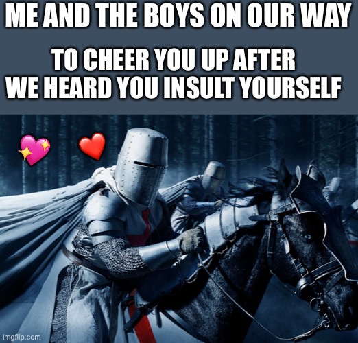 W H O M S T | ME AND THE BOYS ON OUR WAY; TO CHEER YOU UP AFTER WE HEARD YOU INSULT YOURSELF; ❤️; 💖 | image tagged in night crusaders,wholesome | made w/ Imgflip meme maker