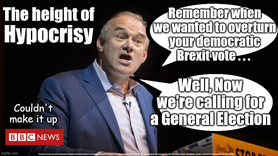 Ed Davey - Lib Dem Hypocrisy | The height of; Remember when we wanted to overturn your democratic Brexit vote . . . Hypocrisy; Well, Now we're calling for a General Election; Couldn't make it up; #Starmerout #Labour #JonLansman #wearecorbyn #KeirStarmer #DianeAbbott #McDonnell #cultofcorbyn #labourisdead #Momentum #labourracism #socialistsunday #nevervotelabour #socialistanyday #Antisemitism #Savile #SavileGate #Paedo #Worboys #GroomingGangs #Paedophile #LibLabPact #LibLab #EdDavey #Davey #StarmerResign | image tagged in ed davey,liberal democrats,rishi sunak,general election,liblab pact,hypocrite | made w/ Imgflip meme maker