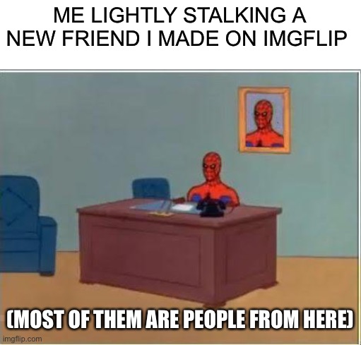Don’t worry though | ME LIGHTLY STALKING A NEW FRIEND I MADE ON IMGFLIP; (MOST OF THEM ARE PEOPLE FROM HERE) | image tagged in memes,spiderman computer desk,spiderman,stalking,hello,ahwjiwvawi | made w/ Imgflip meme maker