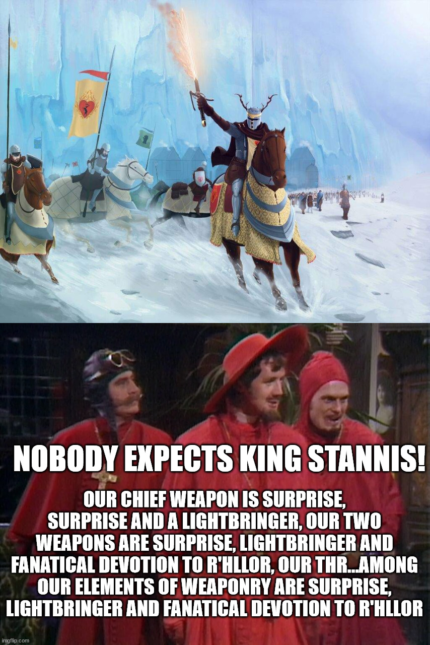 "Stannis! Stannis! STANNIS!" | NOBODY EXPECTS KING STANNIS! OUR CHIEF WEAPON IS SURPRISE, SURPRISE AND A LIGHTBRINGER, OUR TWO WEAPONS ARE SURPRISE, LIGHTBRINGER AND FANATICAL DEVOTION TO R'HLLOR, OUR THR...AMONG OUR ELEMENTS OF WEAPONRY ARE SURPRISE, LIGHTBRINGER AND FANATICAL DEVOTION TO R'HLLOR | image tagged in spanish inquisition,stannis baratheon,asoiaf,a song of ice and fire | made w/ Imgflip meme maker