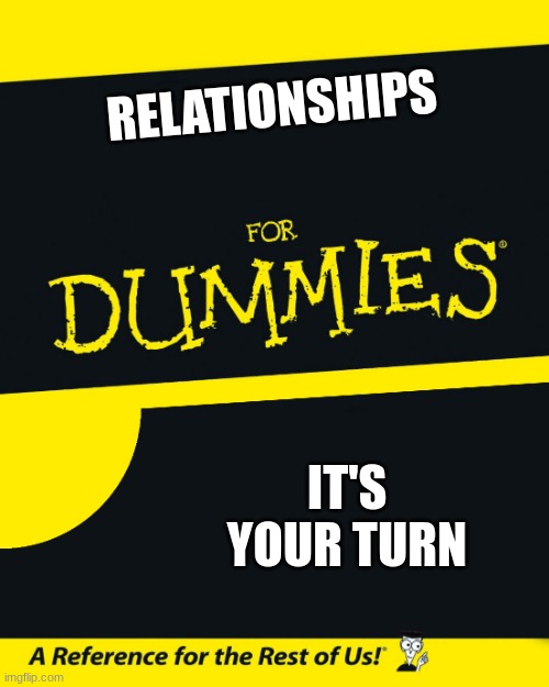 For Dummies | RELATIONSHIPS; IT'S YOUR TURN | image tagged in for dummies | made w/ Imgflip meme maker