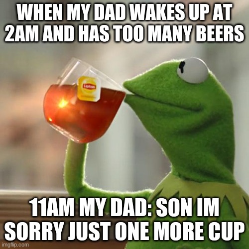 But That's None Of My Business Meme | WHEN MY DAD WAKES UP AT 2AM AND HAS TOO MANY BEERS; 11AM MY DAD: SON IM SORRY JUST ONE MORE CUP | image tagged in kermit the frog,beer | made w/ Imgflip meme maker