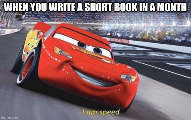 I am speed | WHEN YOU WRITE A SHORT BOOK IN A MONTH | image tagged in i am speed | made w/ Imgflip meme maker