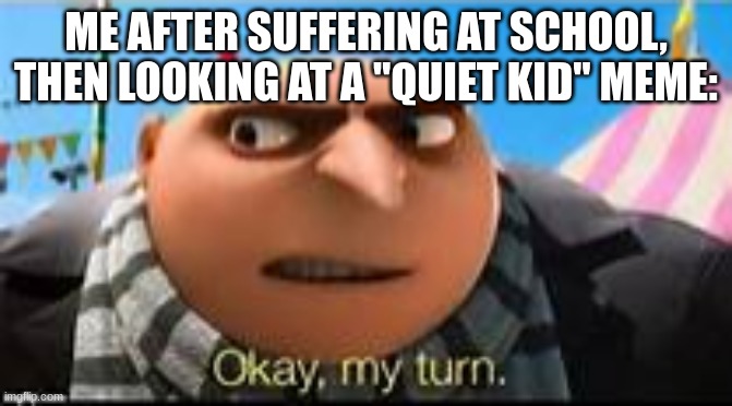 Looks like I'm the quiet kid now | ME AFTER SUFFERING AT SCHOOL, THEN LOOKING AT A "QUIET KID" MEME: | image tagged in gru ok my turn,memes,school,quiet kid | made w/ Imgflip meme maker