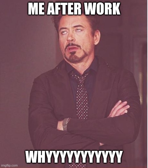 Face You Make Robert Downey Jr Meme | ME AFTER WORK; WHYYYYYYYYYYY | image tagged in memes,face you make robert downey jr | made w/ Imgflip meme maker