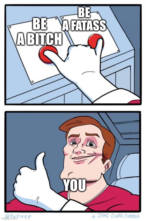 why not both? | BE A BITCH BE A FATASS YOU | image tagged in why not both | made w/ Imgflip meme maker