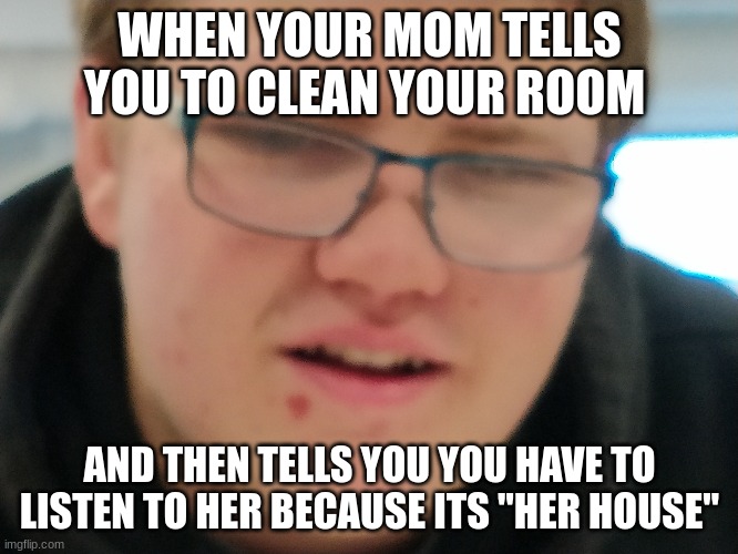 if its your house then you clean it | WHEN YOUR MOM TELLS YOU TO CLEAN YOUR ROOM; AND THEN TELLS YOU YOU HAVE TO LISTEN TO HER BECAUSE ITS "HER HOUSE" | image tagged in wait what | made w/ Imgflip meme maker