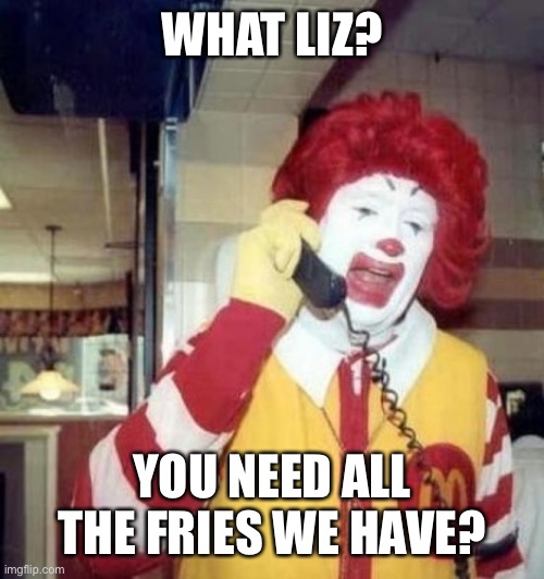 Ronald McDonald on the phone | WHAT LIZ? YOU NEED ALL THE FRIES WE HAVE? | image tagged in ronald mcdonald on the phone | made w/ Imgflip meme maker