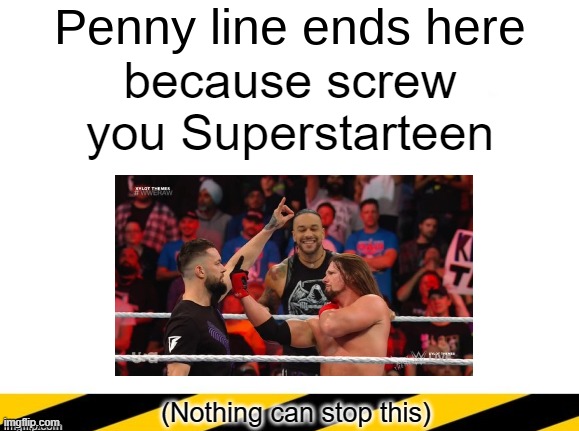 Penny line ends here | because screw you Superstarteen; (Nothing can stop this) | image tagged in penny line ends here | made w/ Imgflip meme maker