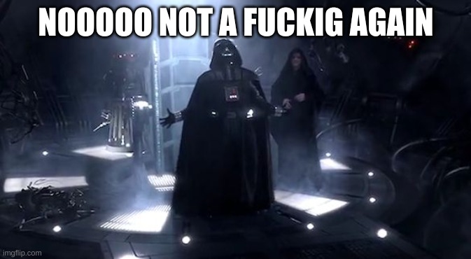 Vader nooooooooo | NOOOOO NOT A FUCKIG AGAIN | image tagged in vader nooooooooo | made w/ Imgflip meme maker