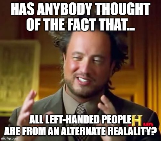 It's something my brain came up with. | HAS ANYBODY THOUGHT OF THE FACT THAT... ALL LEFT-HANDED PEOPLE ARE FROM AN ALTERNATE REALALITY? | image tagged in memes,ancient aliens | made w/ Imgflip meme maker