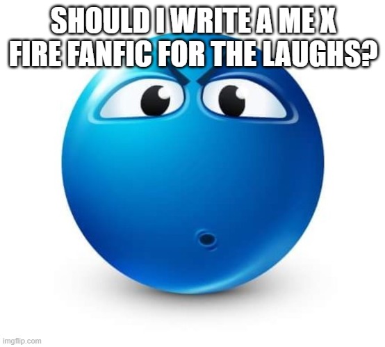Blue guy question | SHOULD I WRITE A ME X FIRE FANFIC FOR THE LAUGHS? | image tagged in blue guy question | made w/ Imgflip meme maker