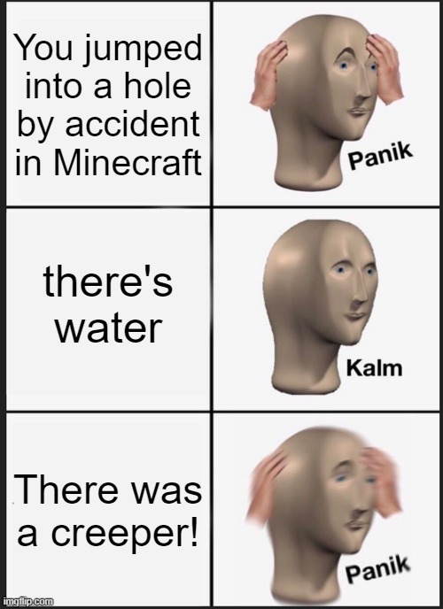 Panik Kalm Panik Meme | You jumped into a hole by accident in Minecraft; there's water; There was a creeper! | image tagged in memes,panik kalm panik | made w/ Imgflip meme maker