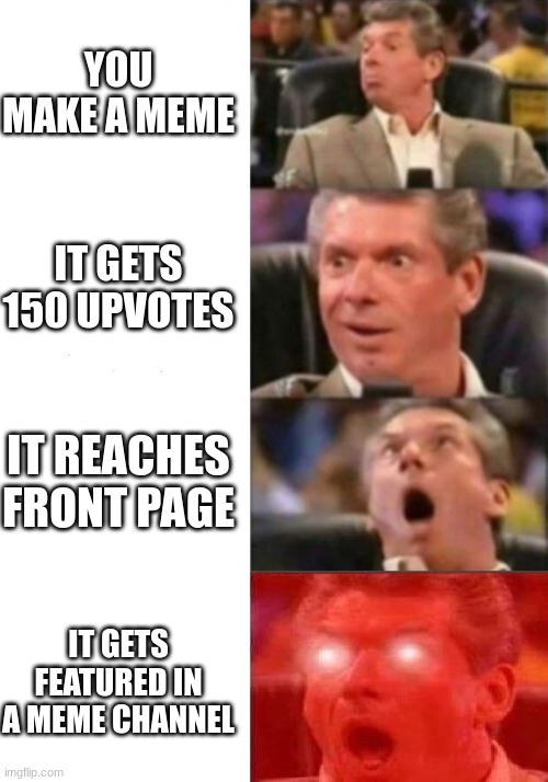 Mr. McMahon reaction | YOU MAKE A MEME; IT GETS 150 UPVOTES; IT REACHES FRONT PAGE; IT GETS FEATURED IN A MEME CHANNEL | image tagged in mr mcmahon reaction | made w/ Imgflip meme maker