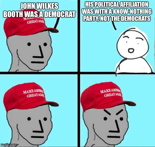 MAGA NPC (AN AN0NYM0US TEMPLATE) | HIS POLITICAL AFFILIATION WAS WITH A KNOW-NOTHING PARTY, NOT THE DEMOCRATS; JOHN WILKES BOOTH WAS A DEMOCRAT | image tagged in maga npc an an0nym0us template | made w/ Imgflip meme maker