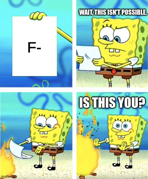 F- test | WAIT, THIS ISN'T POSSIBLE. F-; IS THIS YOU? | image tagged in spongebob burning paper | made w/ Imgflip meme maker