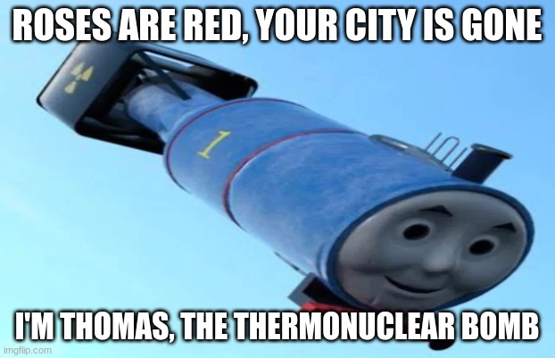 Thomas is done | ROSES ARE RED, YOUR CITY IS GONE; I'M THOMAS, THE THERMONUCLEAR BOMB | image tagged in cursed image | made w/ Imgflip meme maker