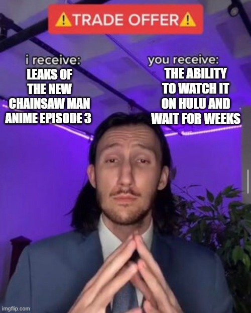 fair trade | THE ABILITY TO WATCH IT ON HULU AND WAIT FOR WEEKS; LEAKS OF THE NEW CHAINSAW MAN ANIME EPISODE 3 | image tagged in i receive you receive | made w/ Imgflip meme maker
