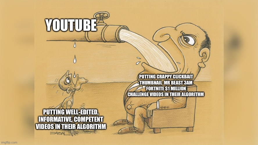 YouTube doesn’t make sense | YOUTUBE; PUTTING CRAPPY CLICKBAIT THUMBNAIL  MR BEAST 3AM FORTNITE $1 MILLION CHALLENGE VIDEOS IN THEIR ALGORITHM; PUTTING WELL-EDITED, INFORMATIVE, COMPETENT VIDEOS IN THEIR ALGORITHM | image tagged in man with a lot of water,memes,dank memes | made w/ Imgflip meme maker