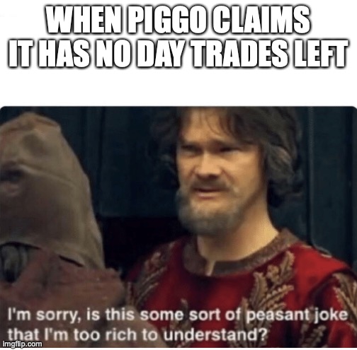 peasant joke | WHEN PIGGO CLAIMS IT HAS NO DAY TRADES LEFT | image tagged in peasant joke | made w/ Imgflip meme maker