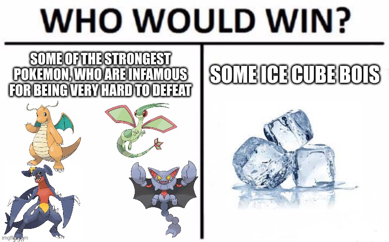 4x weak to ice | SOME OF THE STRONGEST POKEMON, WHO ARE INFAMOUS FOR BEING VERY HARD TO DEFEAT; SOME ICE CUBE BOIS | image tagged in memes,who would win,pokemon,ice cube | made w/ Imgflip meme maker