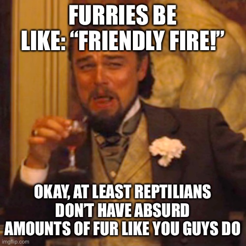 Laughing Leo Meme | FURRIES BE LIKE: “FRIENDLY FIRE!” OKAY, AT LEAST REPTILIANS DON’T HAVE ABSURD AMOUNTS OF FUR LIKE YOU GUYS DO | image tagged in memes,laughing leo | made w/ Imgflip meme maker