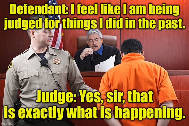 Prisoner and Judge | Defendant: I feel like I am being judged for things I did in the past. Judge: Yes, sir, that is exactly what is happening. | image tagged in prisoner and judge,punished,for my past,judge,exactly,dark humour | made w/ Imgflip meme maker