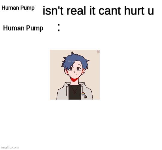 x isn't real | Human Pump; Human Pump | image tagged in x isn't real | made w/ Imgflip meme maker