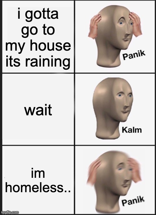 so | i gotta go to my house its raining; wait; im homeless.. | image tagged in memes,panik kalm panik | made w/ Imgflip meme maker