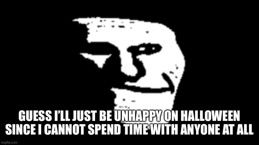 Just why me of all people | GUESS I’LL JUST BE UNHAPPY ON HALLOWEEN SINCE I CANNOT SPEND TIME WITH ANYONE AT ALL | image tagged in trollge,halloween | made w/ Imgflip meme maker