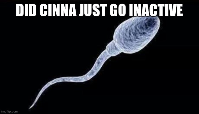 da sperm | DID CINNA JUST GO INACTIVE | image tagged in da sperm | made w/ Imgflip meme maker