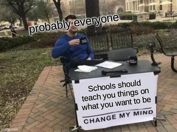 Change My Mind | probably everyone; Schools should teach you things on what you want to be | image tagged in memes,change my mind | made w/ Imgflip meme maker