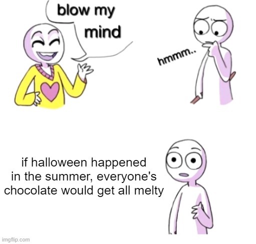 Blow my mind | if halloween happened in the summer, everyone's chocolate would get all melty | image tagged in blow my mind,halloween | made w/ Imgflip meme maker