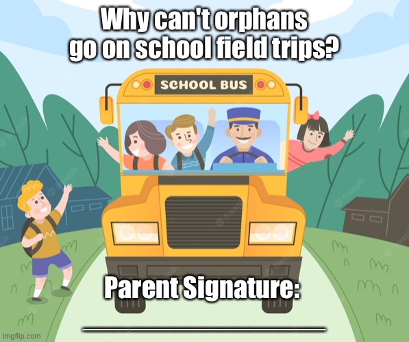 Field Trip | Why can't orphans go on school field trips? Parent Signature: 
________________ | image tagged in school outing,why orphans,field trips,parent signature,dark humour | made w/ Imgflip meme maker