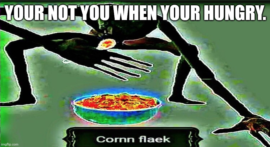 Welp | YOUR NOT YOU WHEN YOUR HUNGRY. | image tagged in corn flaek | made w/ Imgflip meme maker