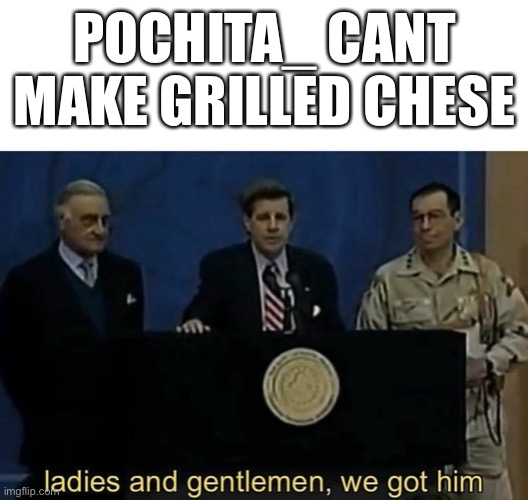 ladies and gentlemen we got him | POCHITA_ CANT MAKE GRILLED CHESE | image tagged in ladies and gentlemen we got him | made w/ Imgflip meme maker