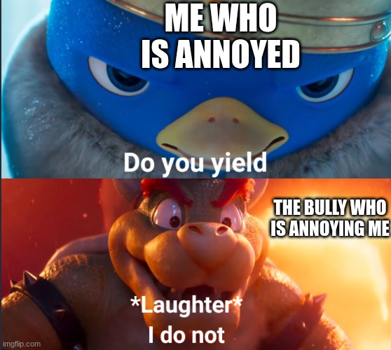 its true | ME WHO IS ANNOYED; THE BULLY WHO IS ANNOYING ME | image tagged in do you yield | made w/ Imgflip meme maker