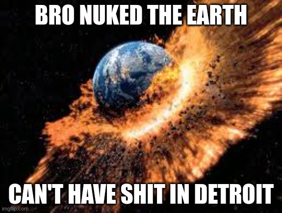 Florida Man strikes again. | BRO NUKED THE EARTH; CAN'T HAVE SHIT IN DETROIT | image tagged in earth exploding | made w/ Imgflip meme maker