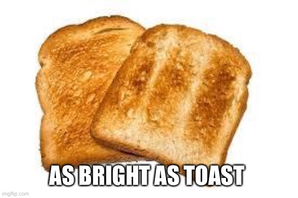 Toast | AS BRIGHT AS TOAST | image tagged in toast | made w/ Imgflip meme maker
