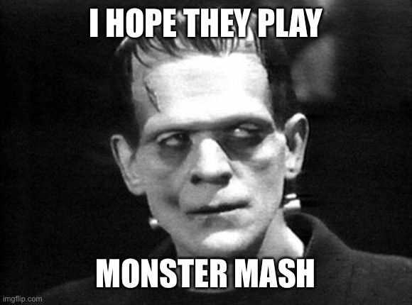 frankenstein | I HOPE THEY PLAY MONSTER MASH | image tagged in frankenstein | made w/ Imgflip meme maker